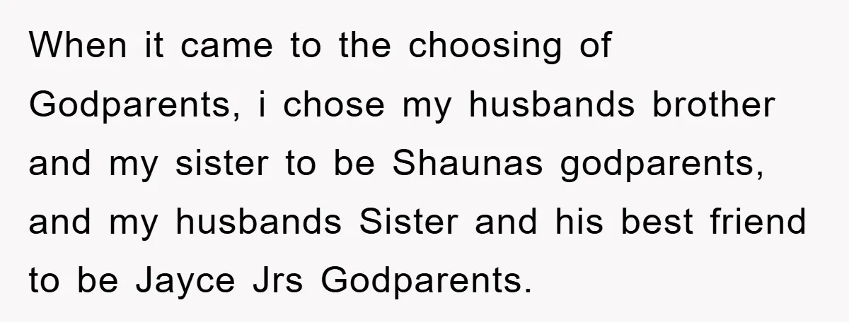 When it came to the choosing of Godparents, i chose my husbands brother and my sister to be Shaunas godparents, and my husbands Sister and his best friend to be...