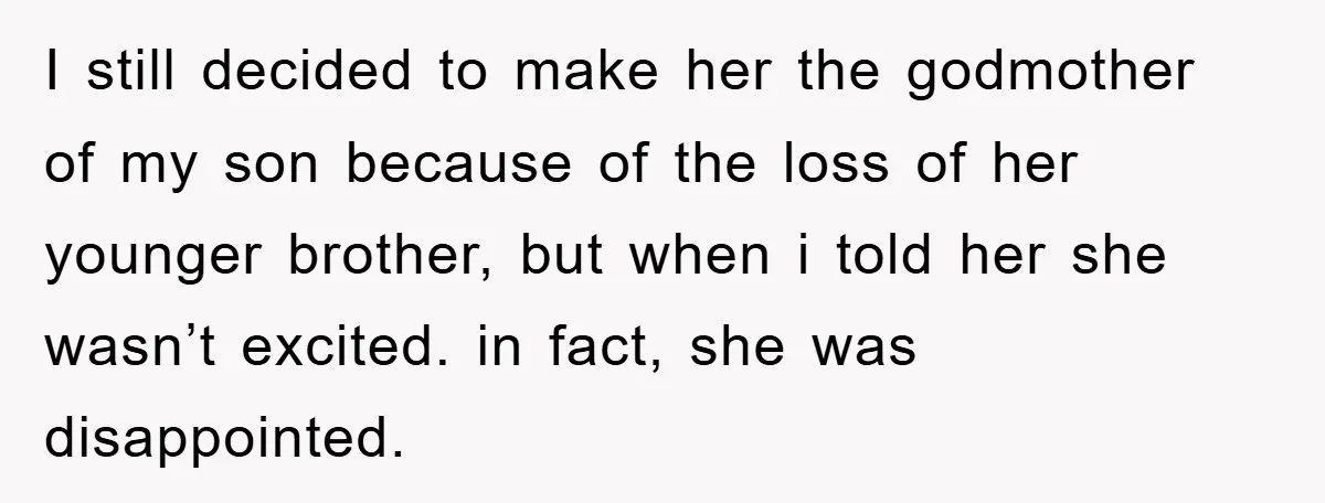 I still decided to make her the godmother of my son because of the loss of her younger brother, but when i told her she wasn’t excited. in fact, she...