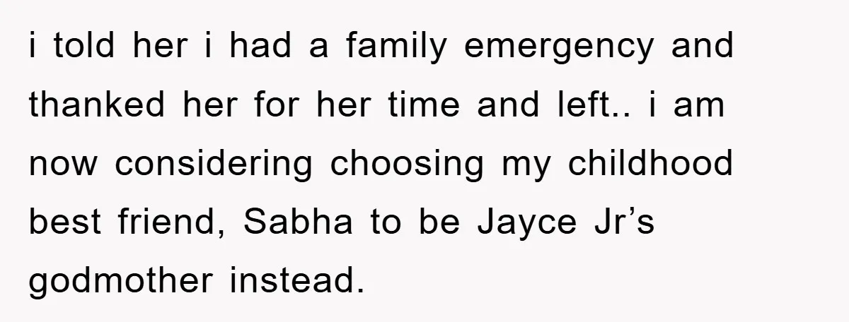 i told her i had a family emergency and thanked her for her time and left.. i am now considering choosing my childhood best friend, Sabha to be Jayce Jr’s...