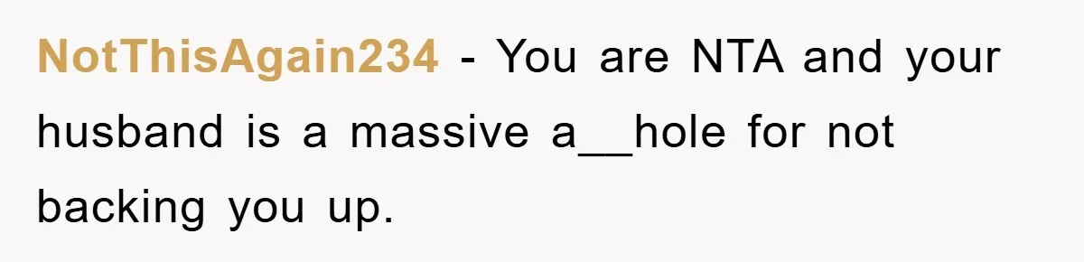 NotThisAgain234 − You are NTA and your husband is a massive a__hole for not backing you up.