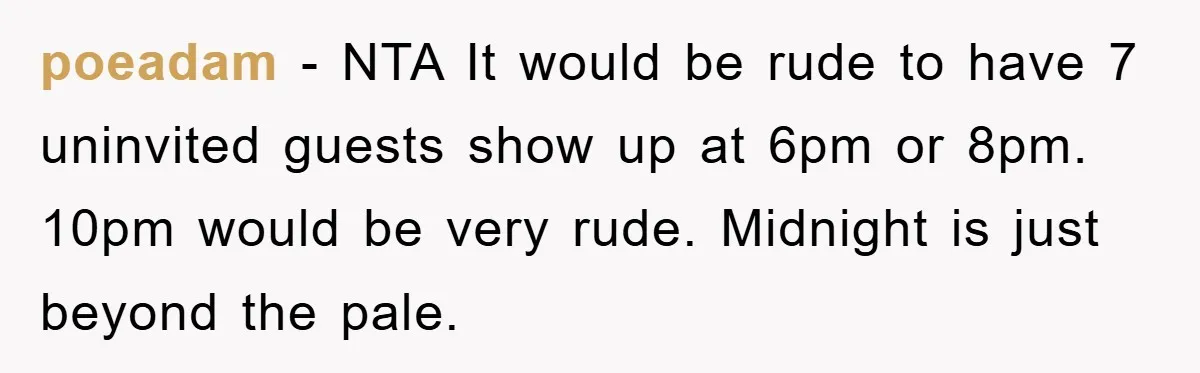 poeadam − NTA It would be rude to have 7 uninvited guests show up at 6pm or 8pm. 10pm would be very rude. Midnight is just beyond the pale.