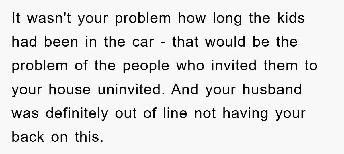 It wasn't your problem how long the kids had been in the car - that would be the problem of the people who invited them to your house uninvited. And...