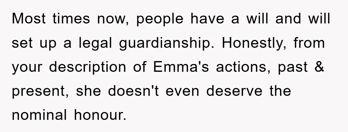 Most times now, people have a will and will set up a legal guardianship. Honestly, from your description of Emma's actions, past & present, she doesn't even deserve the nominal...