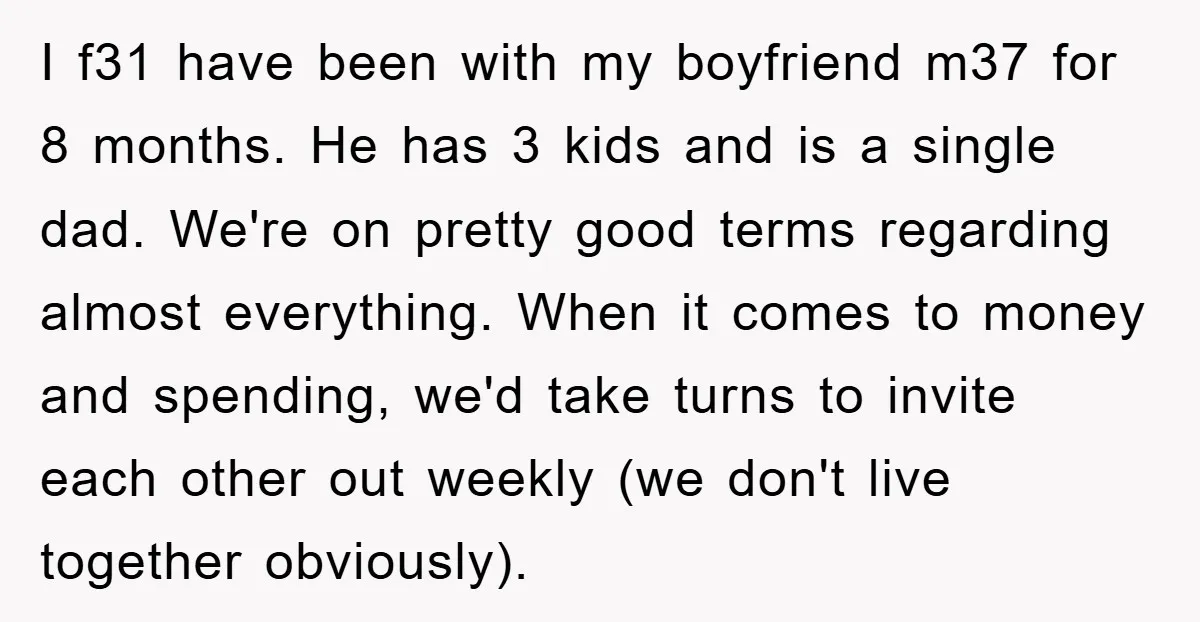 I f31 have been with my boyfriend m37 for 8 months. He has 3 kids and is a single dad. We're on pretty good terms regarding almost everything. When it...