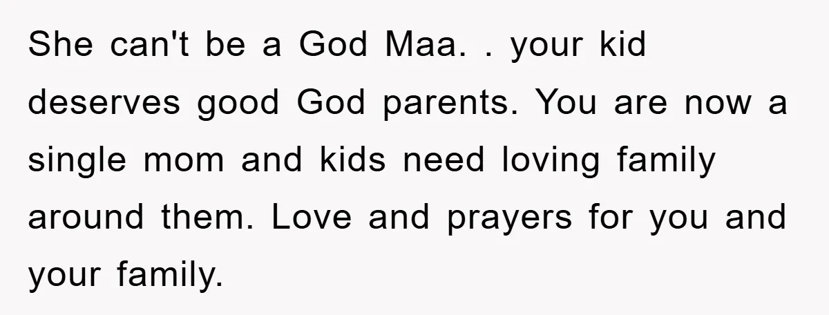 She can't be a God Maa. . your kid deserves good God parents. You are now a single mom and kids need loving family around them. Love and prayers for...