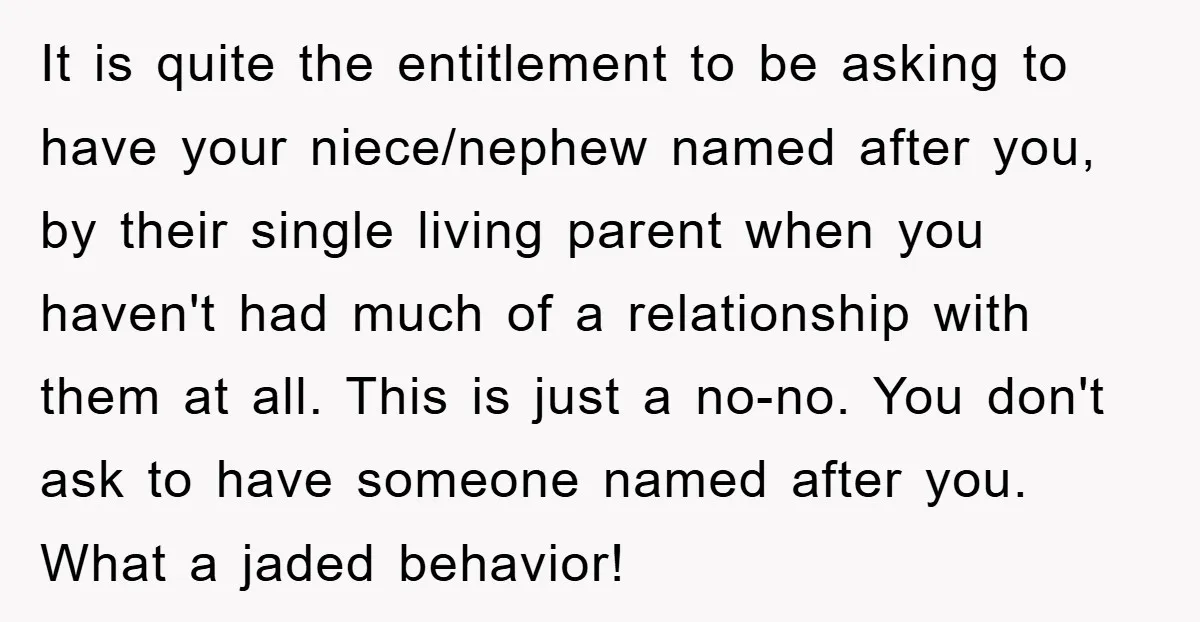 It is quite the entitlement to be asking to have your niece/nephew named after you, by their single living parent when you haven't had much of a relationship with them...
