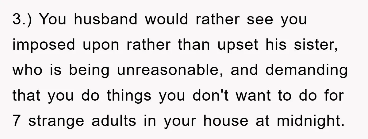 3.) You husband would rather see you imposed upon rather than upset his sister, who is being unreasonable, and demanding that you do things you don't want to do for...