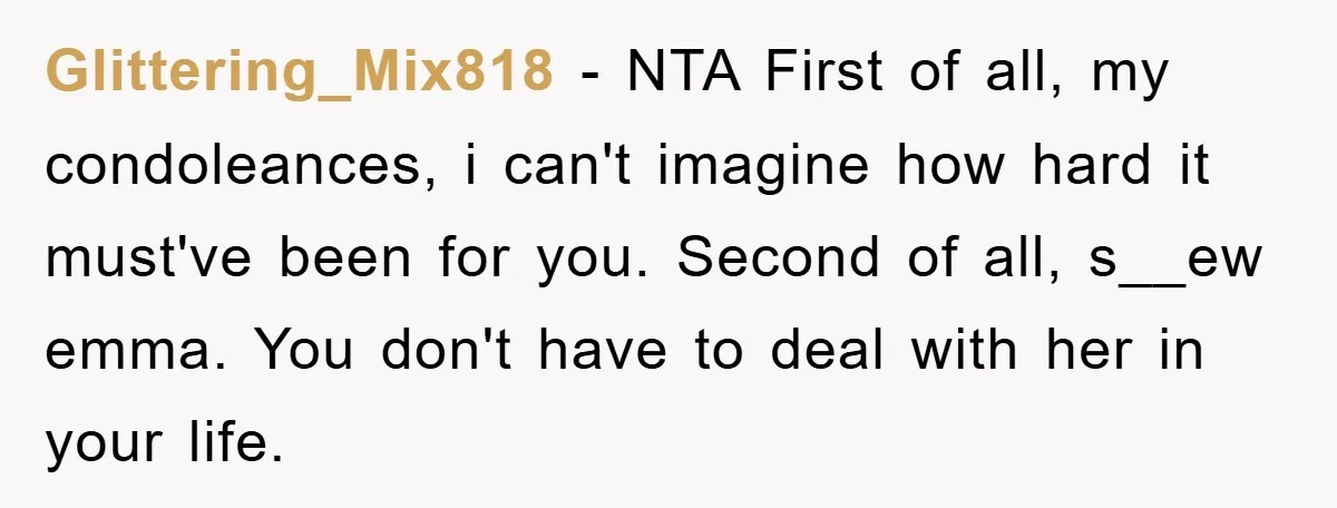 Glittering_Mix818 − NTA First of all, my condoleances, i can't imagine how hard it must've been for you. Second of all, s__ew emma. You don't have to deal with her...