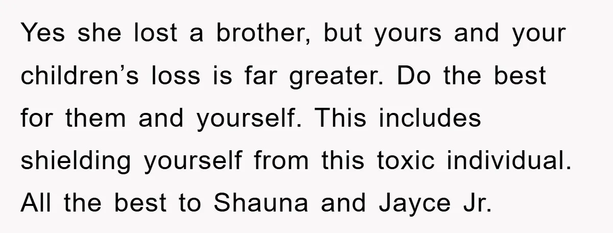 Yes she lost a brother, but yours and your children’s loss is far greater. Do the best for them and yourself. This includes shielding yourself from this toxic individual. All...
