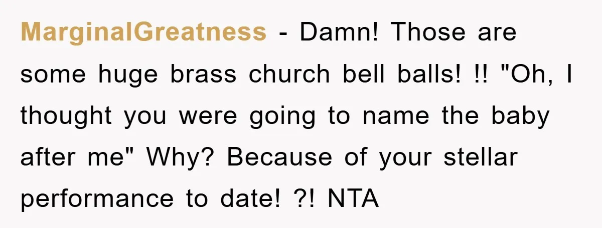 MarginalGreatness − Damn! Those are some huge brass church bell balls! !! "Oh, I thought you were going to name the baby after me" Why? Because of your stellar performance...