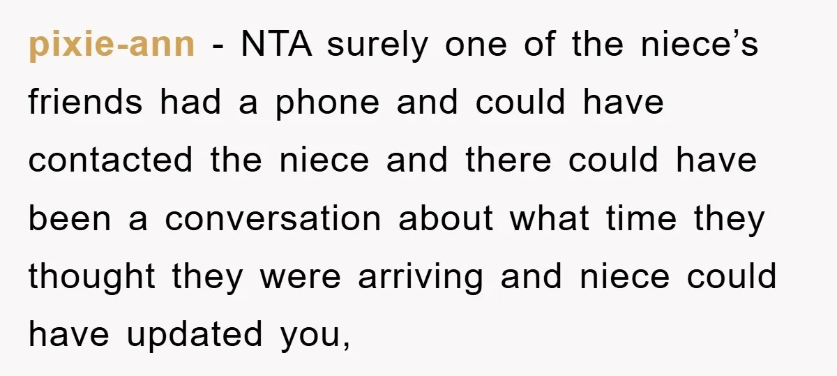 pixie-ann − NTA surely one of the niece’s friends had a phone and could have contacted the niece and there could have been a conversation about what time they thought...
