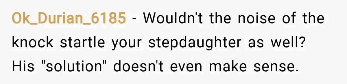Ok_Durian_6185 − Wouldn't the noise of the knock startle your stepdaughter as well? His "solution" doesn't even make sense.