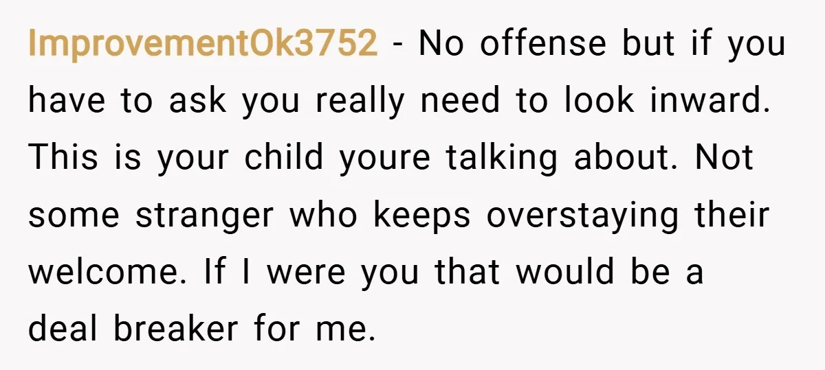 ImprovementOk3752 − No offense but if you have to ask you really need to look inward. This is your child youre talking about. Not some stranger who keeps overstaying their...