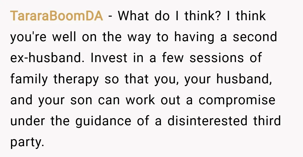 TararaBoomDA − What do I think? I think you're well on the way to having a second ex-husband. Invest in a few sessions of family therapy so that you, your...