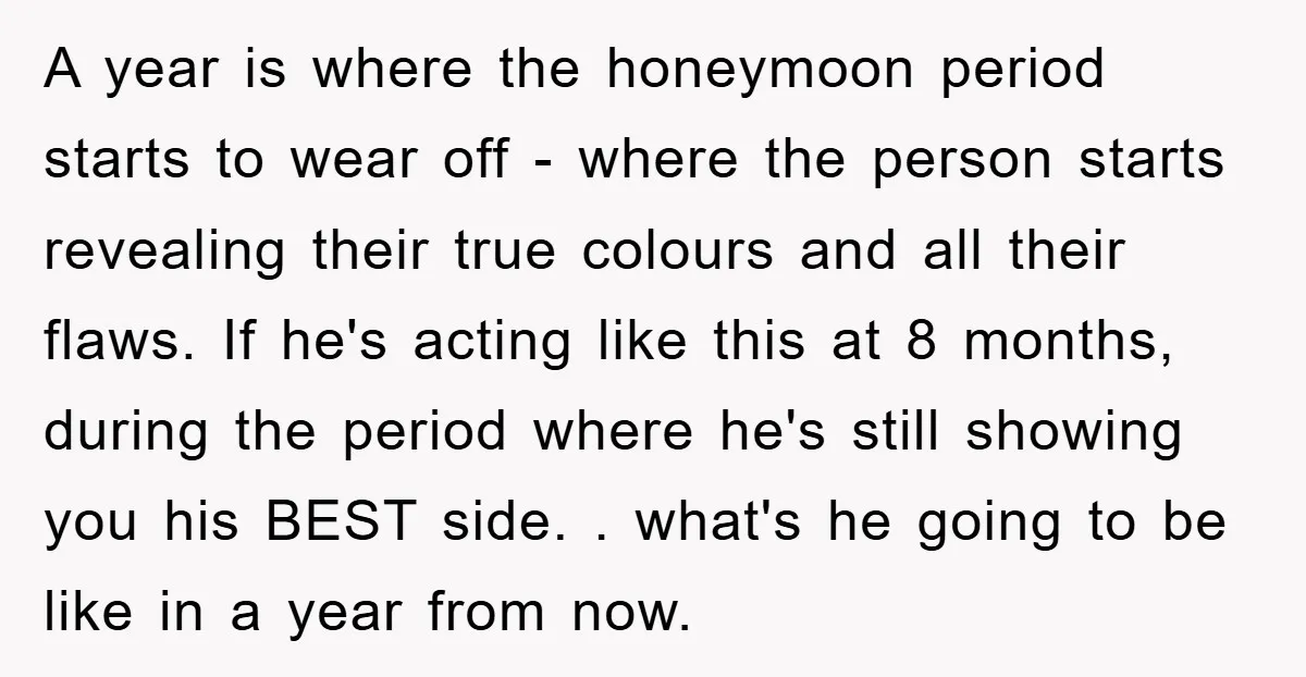 A year is where the honeymoon period starts to wear off - where the person starts revealing their true colours and all their flaws. If he's acting like this at...