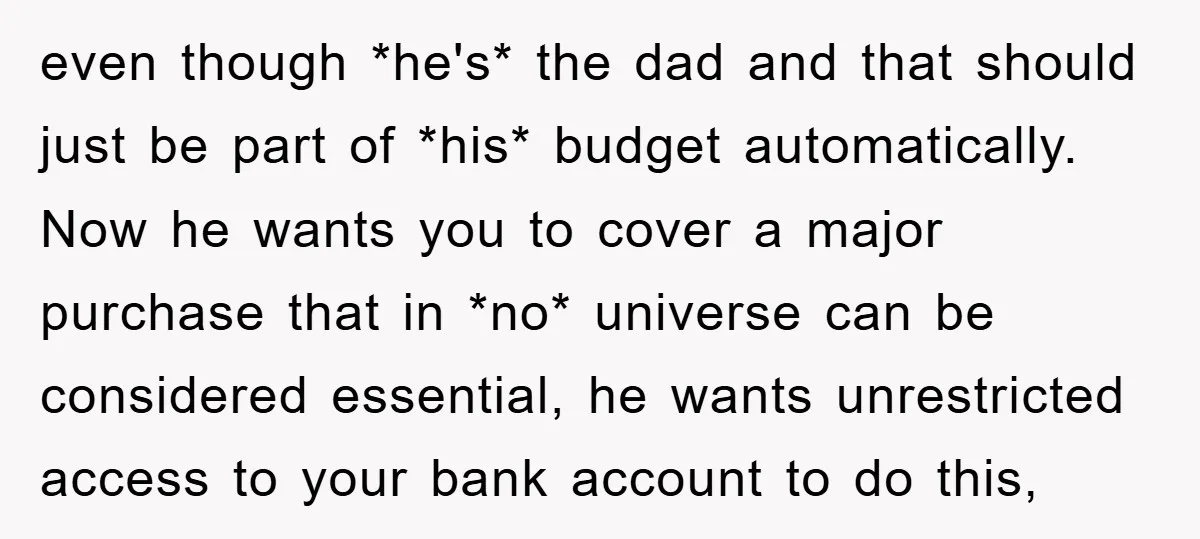 even though *he's* the dad and that should just be part of *his* budget automatically. Now he wants you to cover a major purchase that in *no* universe can be...