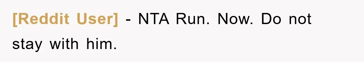 [Reddit User] − NTA Run. Now. Do not stay with him.