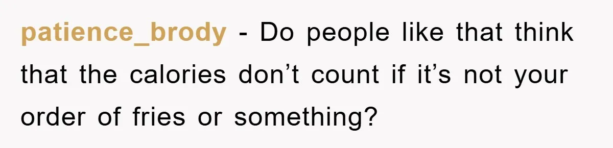 patience_brody - Do people like that think that the calories don’t count if it’s not your order of fries or something?