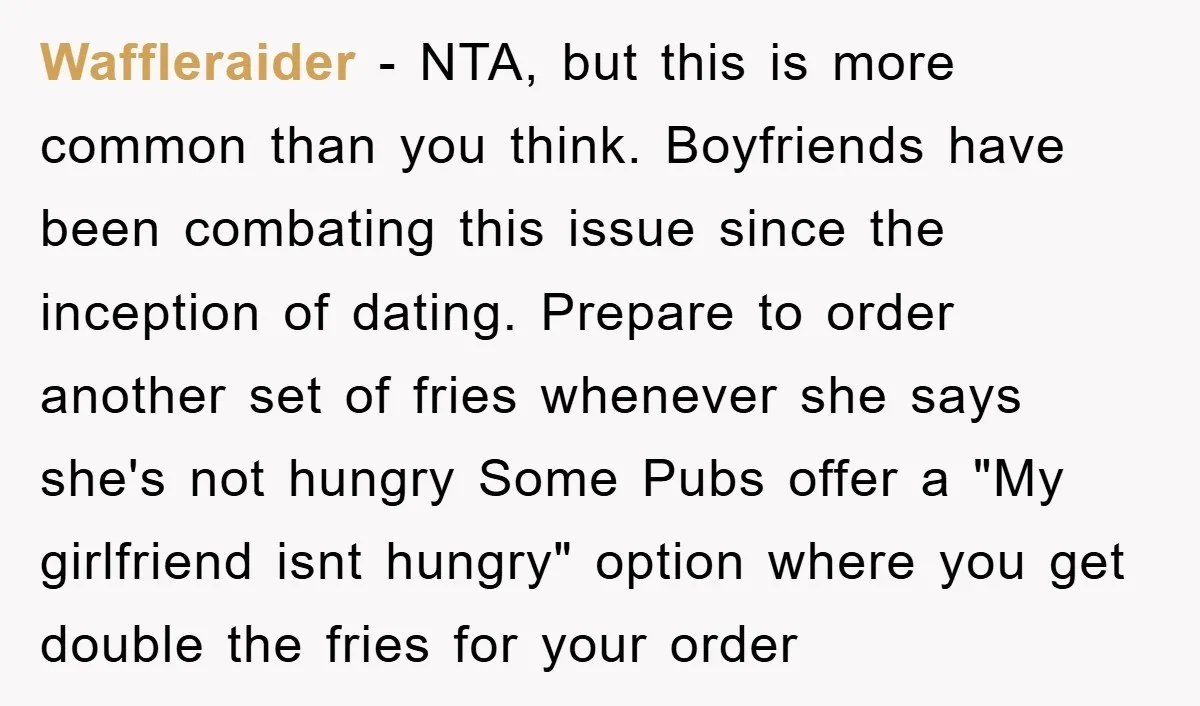 Waffleraider - NTA, but this is more common than you think. Boyfriends have been combating this issue since the inception of dating. Prepare to order another set of fries whenever...