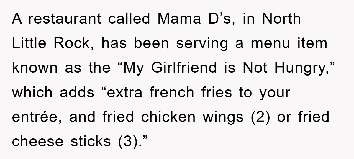 A restaurant called Mama D’s, in North Little Rock, has been serving a menu item known as the “My Girlfriend is Not Hungry,” which adds “extra french fries to your...