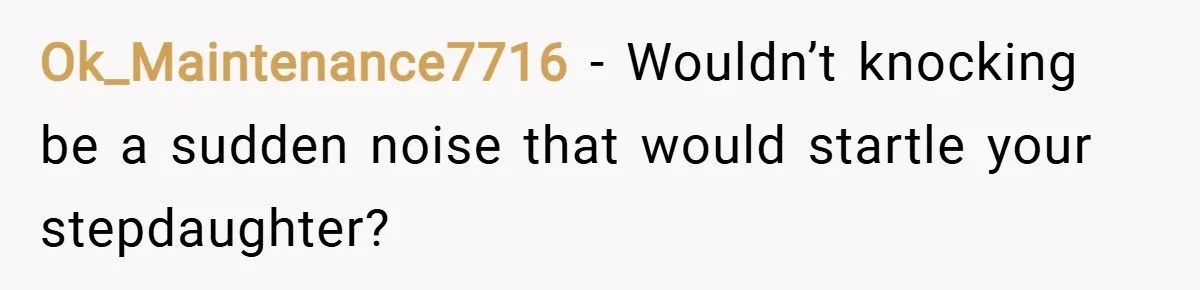 Ok_Maintenance7716 − Wouldn’t knocking be a sudden noise that would startle your stepdaughter?