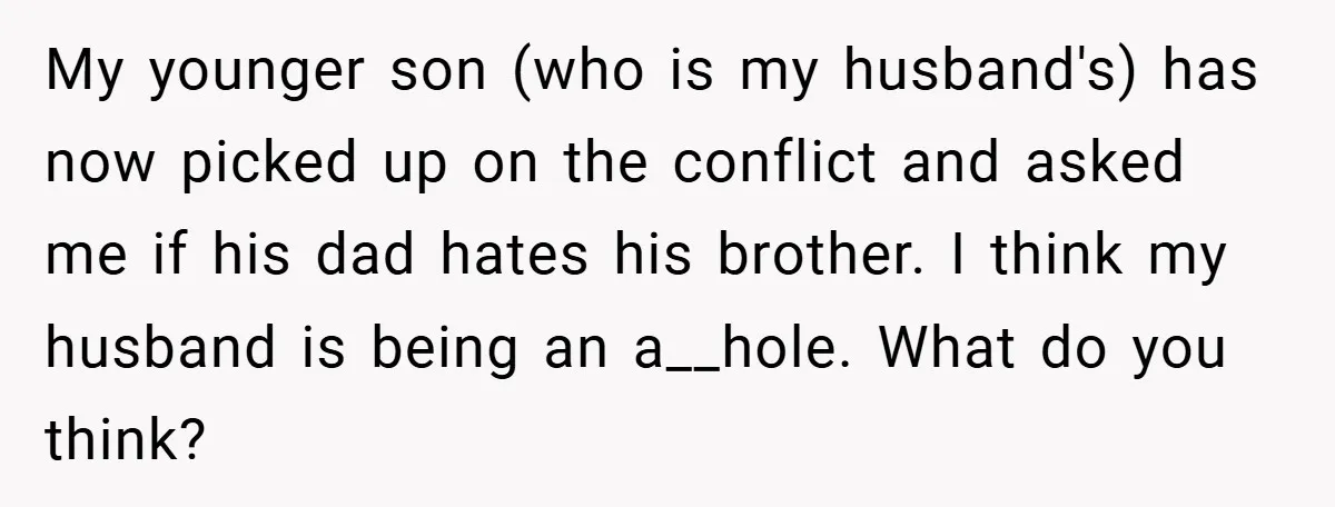My younger son (who is my husband's) has now picked up on the conflict and asked me if his dad hates his brother. I think my husband is being an...