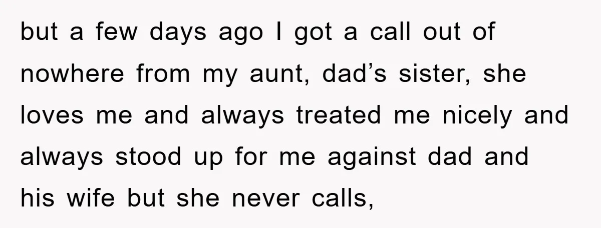 but a few days ago I got a call out of nowhere from my aunt, dad’s sister, she loves me and always treated me nicely and always stood up for...