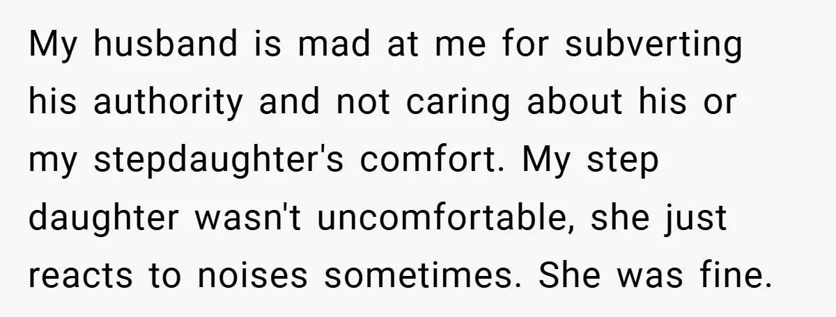 My husband is mad at me for subverting his authority and not caring about his or my stepdaughter's comfort. My step daughter wasn't uncomfortable, she just reacts to noises sometimes....