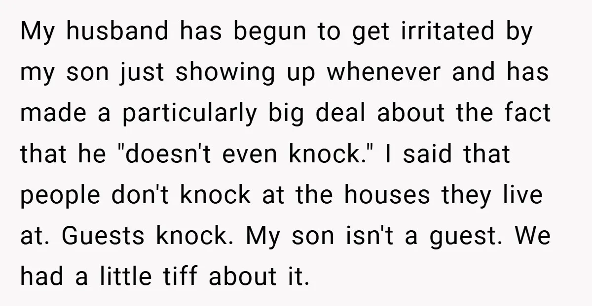 My husband has begun to get irritated by my son just showing up whenever and has made a particularly big deal about the fact that he "doesn't even knock." I...