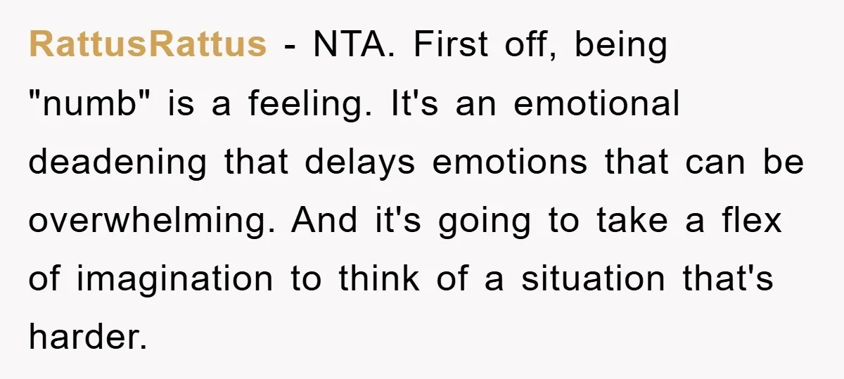 RattusRattus − NTA. First off, being "numb" is a feeling. It's an emotional deadening that delays emotions that can be overwhelming. And it's going to take a flex of imagination...