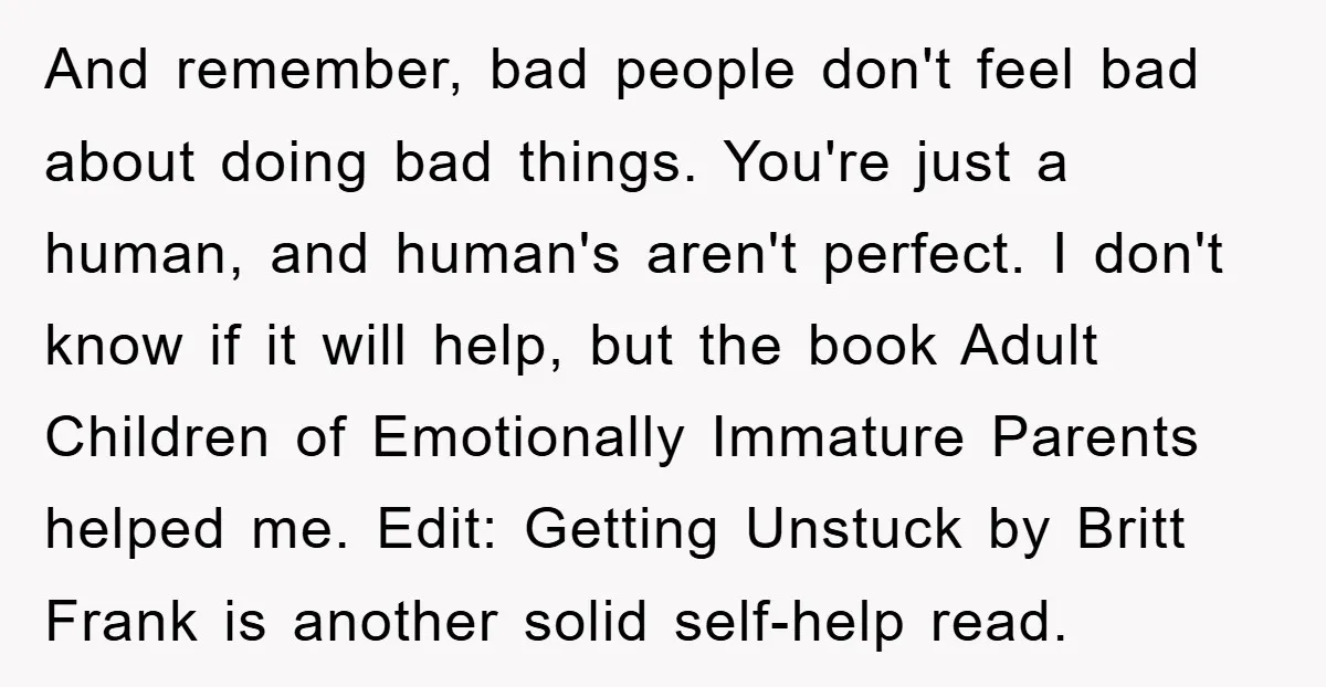 And remember, bad people don't feel bad about doing bad things. You're just a human, and human's aren't perfect. I don't know if it will help, but the book Adult...