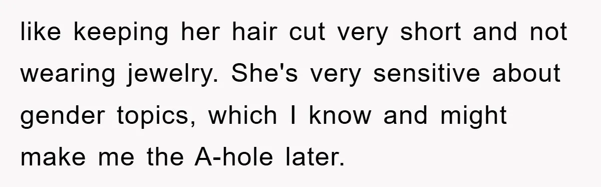 like keeping her hair cut very short and not wearing jewelry. She's very sensitive about gender topics, which I know and might make me the A-hole later.