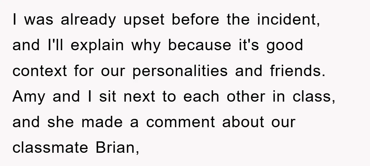 I was already upset before the incident, and I'll explain why because it's good context for our personalities and friends. Amy and I sit next to each other in class,...