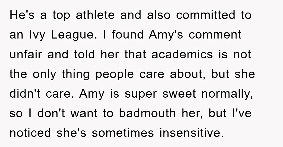He's a top athlete and also committed to an Ivy League. I found Amy's comment unfair and told her that academics is not the only thing people care about, but...