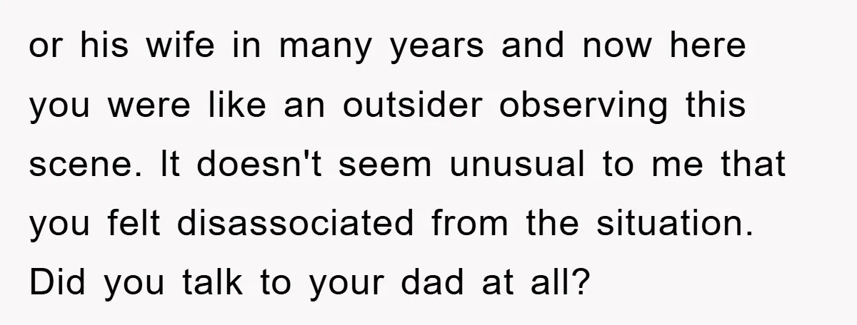 or his wife in many years and now here you were like an outsider observing this scene. lt doesn't seem unusual to me that you felt disassociated from the situation....
