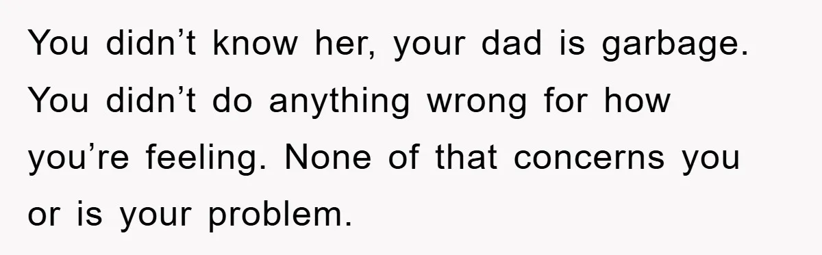You didn’t know her, your dad is garbage. You didn’t do anything wrong for how you’re feeling. None of that concerns you or is your problem.