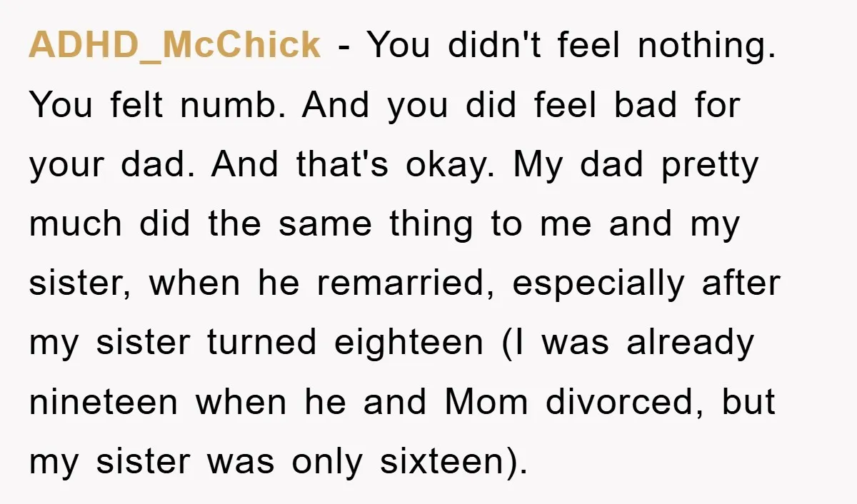 ADHD_McChick − You didn't feel nothing. You felt numb. And you did feel bad for your dad. And that's okay. My dad pretty much did the same thing to me...