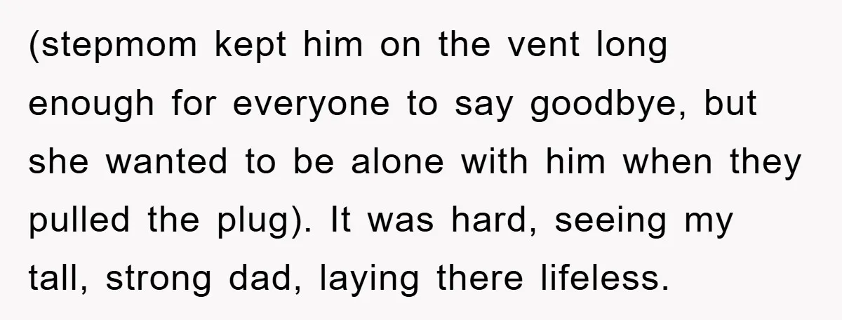 (stepmom kept him on the vent long enough for everyone to say goodbye, but she wanted to be alone with him when they pulled the plug). It was hard, seeing...