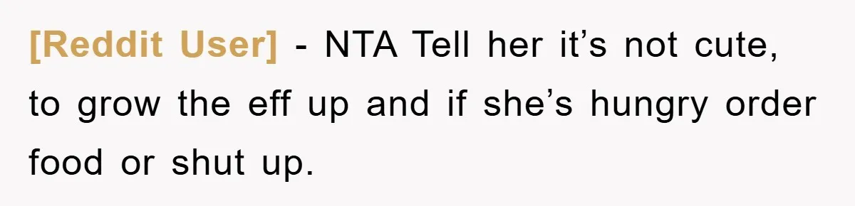 [Reddit User] - NTA Tell her it’s not cute, to grow the eff up and if she’s hungry order food or shut up.