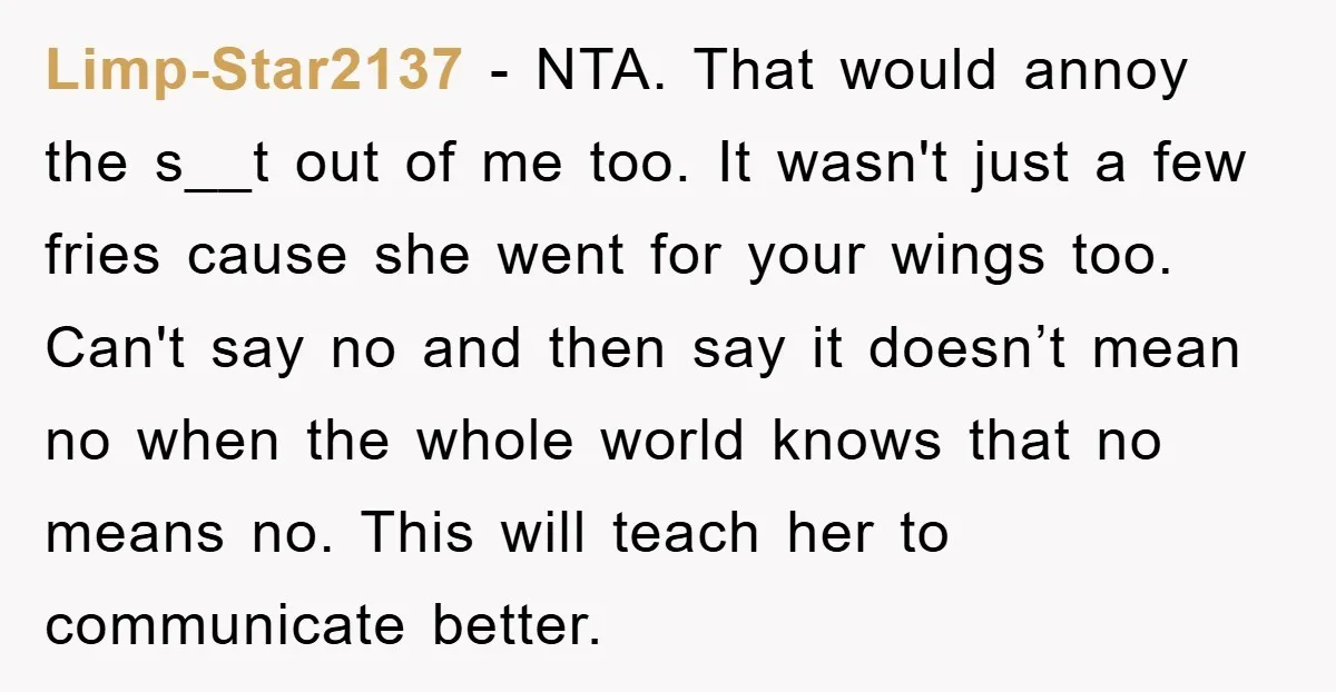 Limp-Star2137 - NTA. That would annoy the s__t out of me too. It wasn't just a few fries cause she went for your wings too. Can't say no and then...