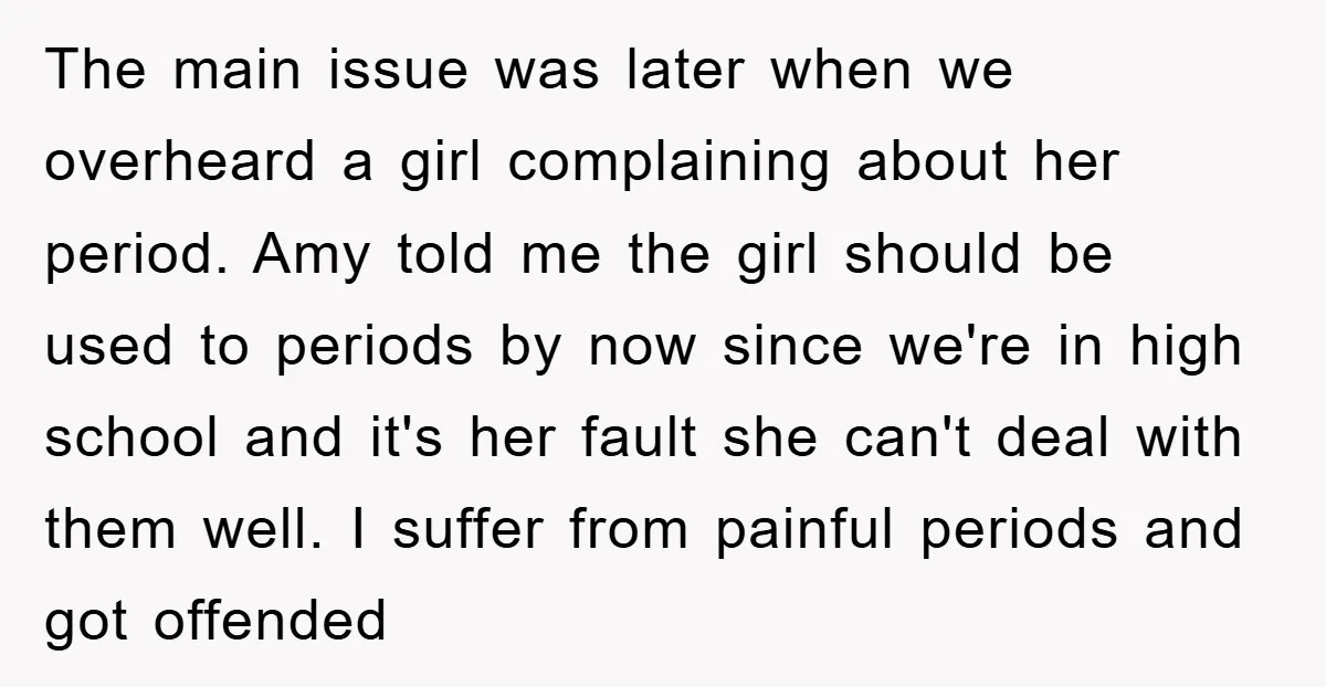 The main issue was later when we overheard a girl complaining about her period. Amy told me the girl should be used to periods by now since we're in high...