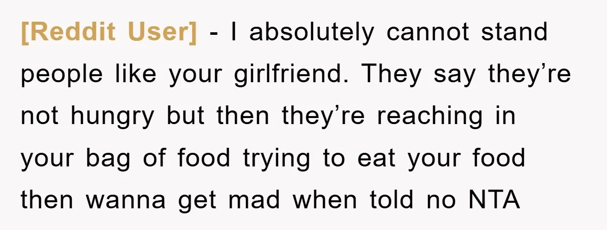 [Reddit User] - I absolutely cannot stand people like your girlfriend. They say they’re not hungry but then they’re reaching in your bag of food trying to eat your food...