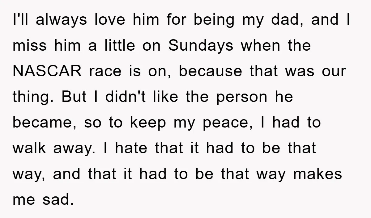 I'll always love him for being my dad, and I miss him a little on Sundays when the NASCAR race is on, because that was our thing. But I didn't...