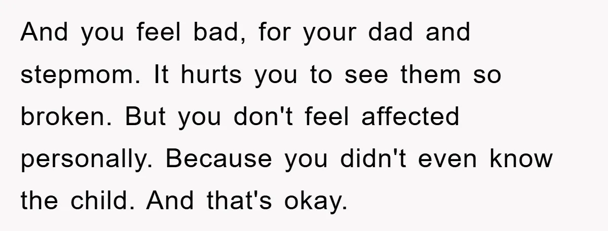 And you feel bad, for your dad and stepmom. It hurts you to see them so broken. But you don't feel affected personally. Because you didn't even know the child....