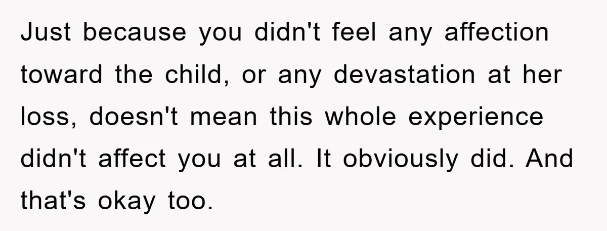 Just because you didn't feel any affection toward the child, or any devastation at her loss, doesn't mean this whole experience didn't affect you at all. It obviously did. And...