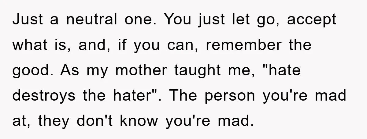 Just a neutral one. You just let go, accept what is, and, if you can, remember the good. As my mother taught me, "hate destroys the hater". The person you're...