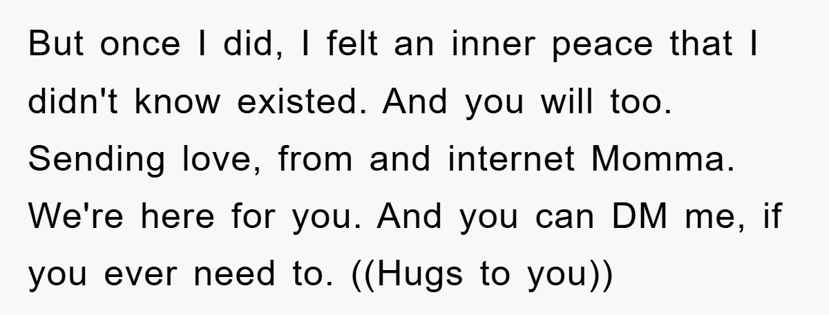 But once I did, I felt an inner peace that I didn't know existed. And you will too. Sending love, from and internet Momma. We're here for you. And you...