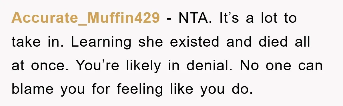 Accurate_Muffin429 − NTA. It’s a lot to take in. Learning she existed and died all at once. You’re likely in denial. No one can blame you for feeling like you...