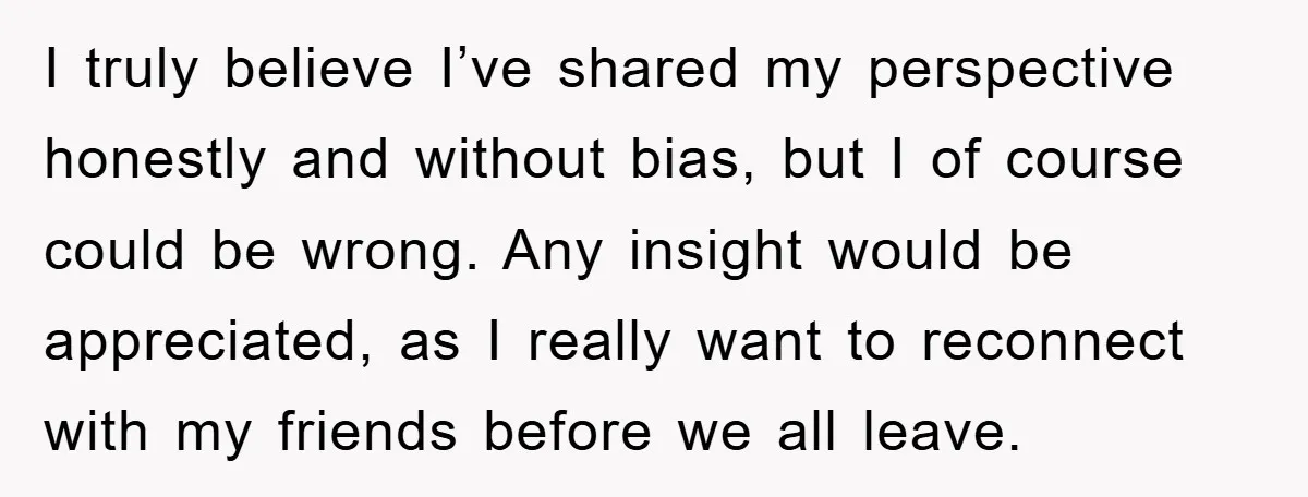 I truly believe I’ve shared my perspective honestly and without bias, but I of course could be wrong. Any insight would be appreciated, as I really want to reconnect with...