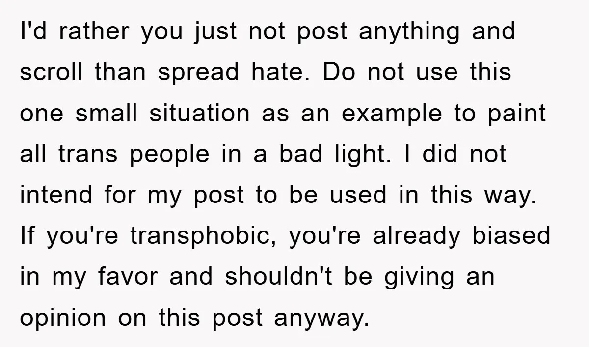 I'd rather you just not post anything and scroll than spread hate. Do not use this one small situation as an example to paint all trans people in a bad...